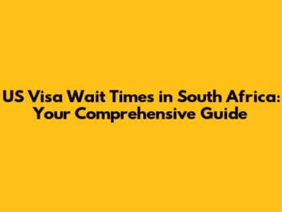 US Visa Wait Times in South Africa: Your Comprehensive Guide