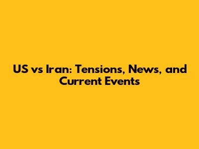 US vs Iran: Tensions, News, and Current Events