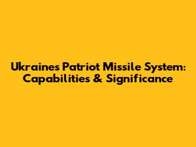 Ukraine's Patriot Missile System: Capabilities & Significance