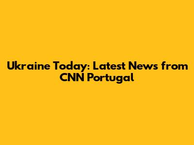 Ukraine Today: Latest News from CNN Portugal