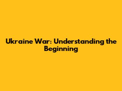 Ukraine War: Understanding the Beginning