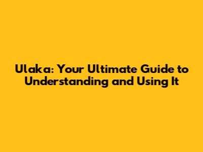 Ulaka: Your Ultimate Guide to Understanding and Using It