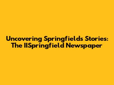 Uncovering Springfield's Stories: The IISpringfield Newspaper