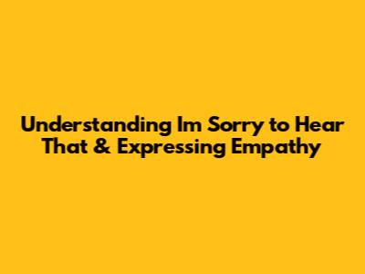 Understanding 'I'm Sorry to Hear That' & Expressing Empathy