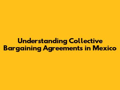 Understanding Collective Bargaining Agreements in Mexico