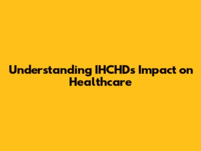 Understanding IHCHD's Impact on Healthcare
