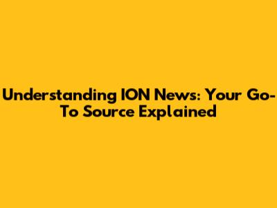 Understanding ION News: Your Go-To Source Explained