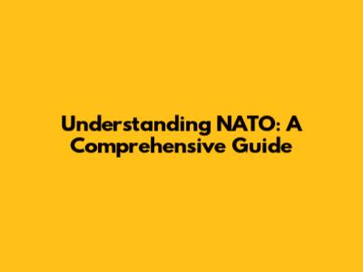 Understanding NATO: A Comprehensive Guide