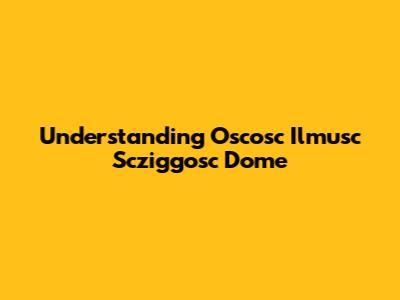 Understanding Oscosc Ilmusc Scziggosc Dome