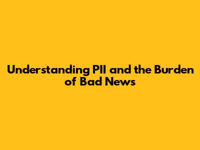 Understanding PII and the Burden of Bad News