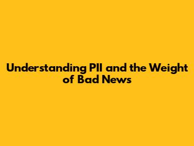 Understanding PII and the Weight of Bad News