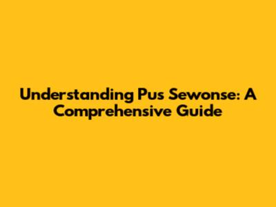 Understanding Pus Sewonse: A Comprehensive Guide