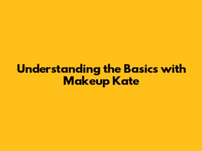 Understanding the Basics with Makeup Kate