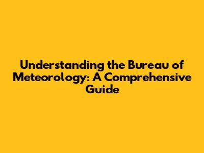 Understanding the Bureau of Meteorology: A Comprehensive Guide