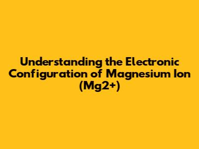 Understanding the Electronic Configuration of Magnesium Ion (Mg2+)