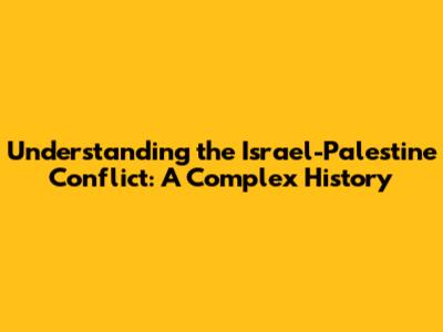 Understanding the Israel-Palestine Conflict: A Complex History