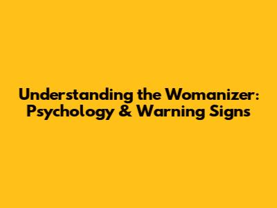 Understanding the Womanizer: Psychology & Warning Signs