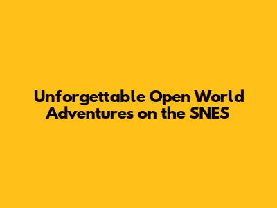 Unforgettable Open World Adventures on the SNES