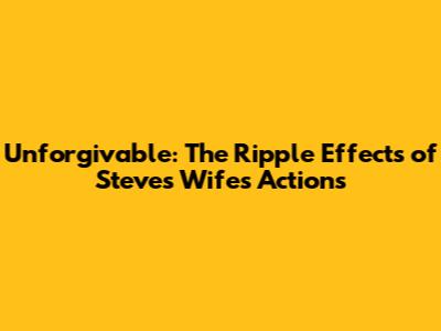 Unforgivable: The Ripple Effects of Steve's Wife's Actions