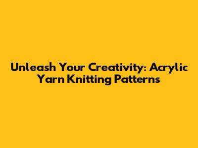 Unleash Your Creativity: Acrylic Yarn Knitting Patterns