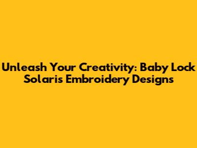Unleash Your Creativity: Baby Lock Solaris Embroidery Designs