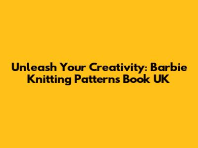 Unleash Your Creativity: Barbie Knitting Patterns Book UK