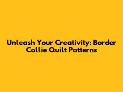 Unleash Your Creativity: Border Collie Quilt Patterns