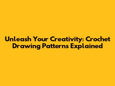 Unleash Your Creativity: Crochet Drawing Patterns Explained