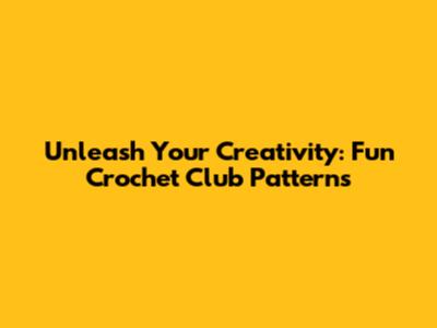 Unleash Your Creativity: Fun Crochet Club Patterns