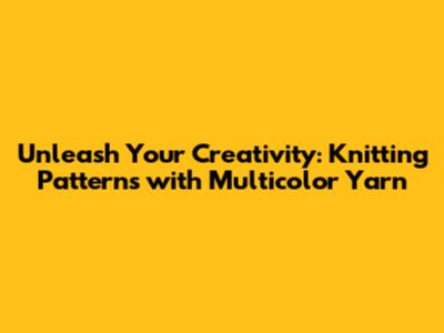 Unleash Your Creativity: Knitting Patterns with Multicolor Yarn
