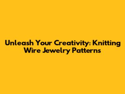 Unleash Your Creativity: Knitting Wire Jewelry Patterns
