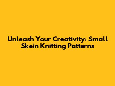 Unleash Your Creativity: Small Skein Knitting Patterns