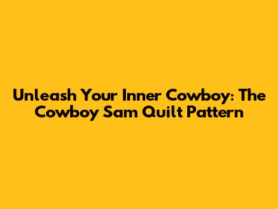 Unleash Your Inner Cowboy: The Cowboy Sam Quilt Pattern