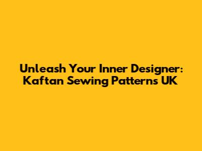 Unleash Your Inner Designer: Kaftan Sewing Patterns UK