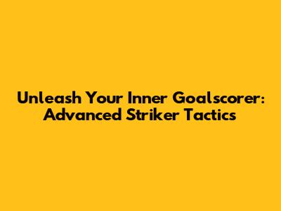 Unleash Your Inner Goalscorer: Advanced Striker Tactics