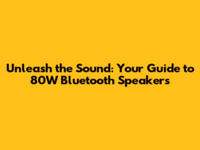 Unleash the Sound: Your Guide to 80W Bluetooth Speakers
