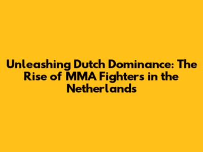 Unleashing Dutch Dominance: The Rise of MMA Fighters in the Netherlands