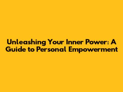 Unleashing Your Inner Power: A Guide to Personal Empowerment
