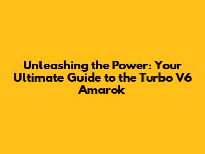 Unleashing the Power: Your Ultimate Guide to the Turbo V6 Amarok