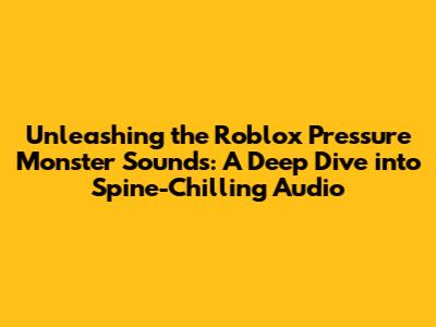 Unleashing the Roblox Pressure Monster Sounds: A Deep Dive into Spine-Chilling Audio