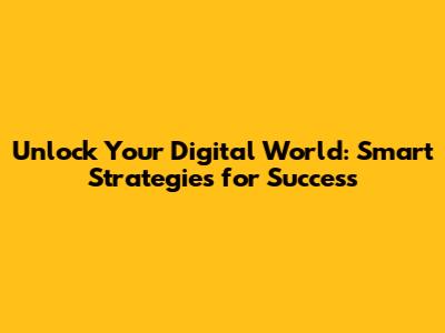Unlock Your Digital World: Smart Strategies for Success