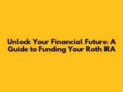 Unlock Your Financial Future: A Guide to Funding Your Roth IRA