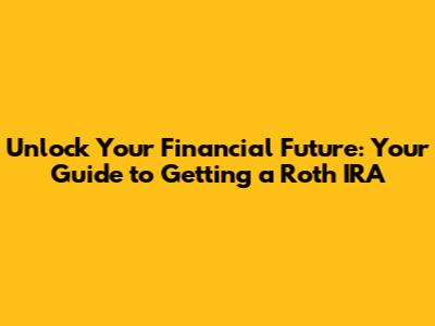 Unlock Your Financial Future: Your Guide to Getting a Roth IRA