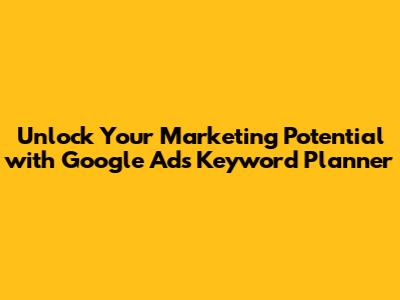 Unlock Your Marketing Potential with Google Ads Keyword Planner