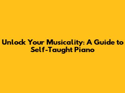 Unlock Your Musicality: A Guide to Self-Taught Piano