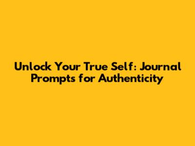 Unlock Your True Self: Journal Prompts for Authenticity