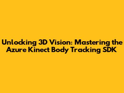Unlocking 3D Vision: Mastering the Azure Kinect Body Tracking SDK