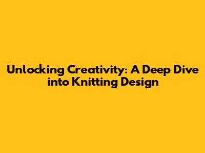 Unlocking Creativity: A Deep Dive into Knitting Design