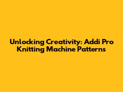 Unlocking Creativity: Addi Pro Knitting Machine Patterns