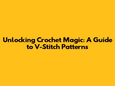 Unlocking Crochet Magic: A Guide to V-Stitch Patterns